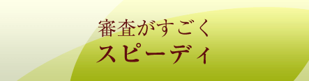 審査がすごくスピーディ